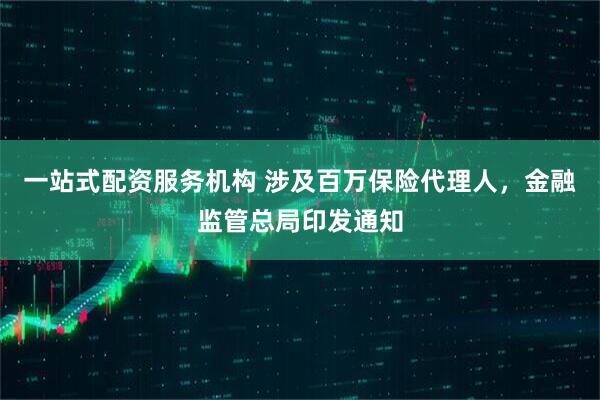 一站式配资服务机构 涉及百万保险代理人，金融监管总局印发通知