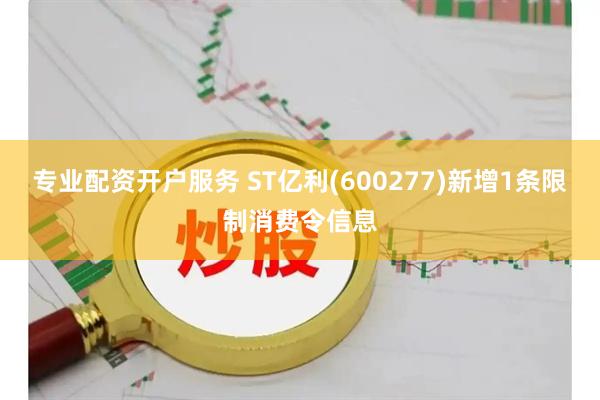专业配资开户服务 ST亿利(600277)新增1条限制消费令信息