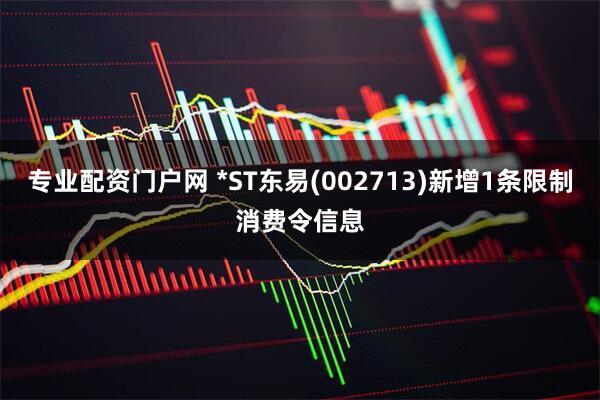 专业配资门户网 *ST东易(002713)新增1条限制消费令信息