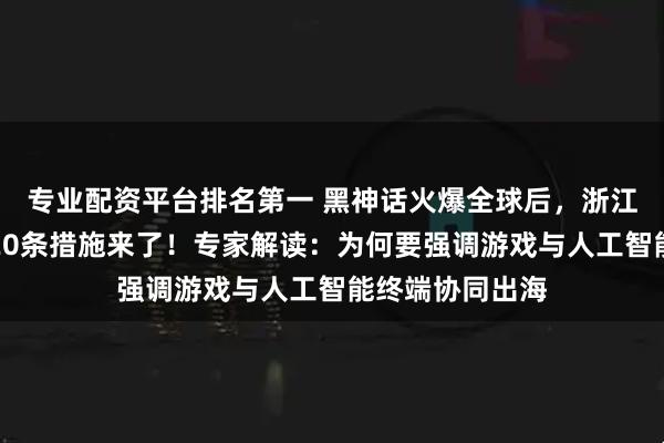 专业配资平台排名第一 黑神话火爆全球后，浙江支持游戏出海20条措施来了！专家解读：为何要强调游戏与人工智能终端协同出海