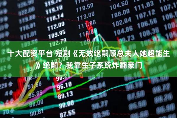 十大配资平台 短剧《无效绝嗣顾总夫人她超能生》绝嗣？我靠生子系统炸翻豪门