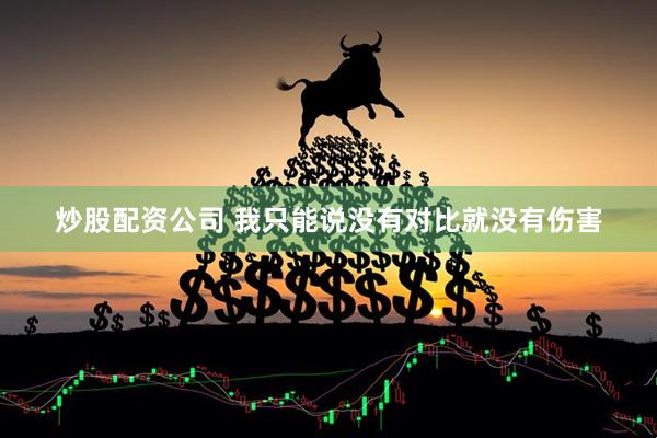 炒股配资公司 我只能说没有对比就没有伤害