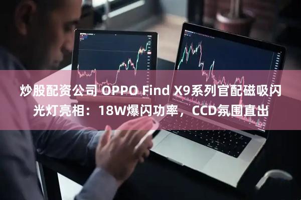 炒股配资公司 OPPO Find X9系列官配磁吸闪光灯亮相：18W爆闪功率，CCD氛围直出