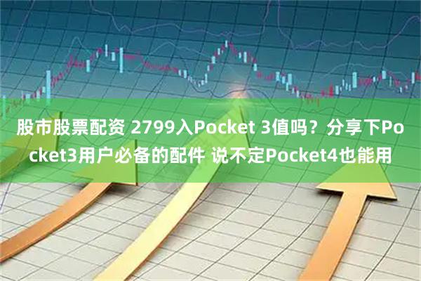 股市股票配资 2799入Pocket 3值吗？分享下Pocket3用户必备的配件 说不定Pocket4也能用