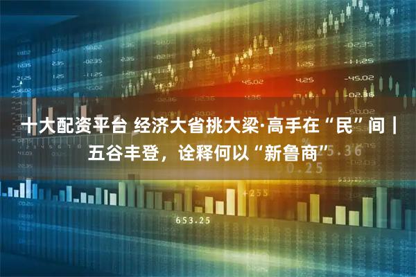 十大配资平台 经济大省挑大梁·高手在“民”间｜五谷丰登，诠释何以“新鲁商”