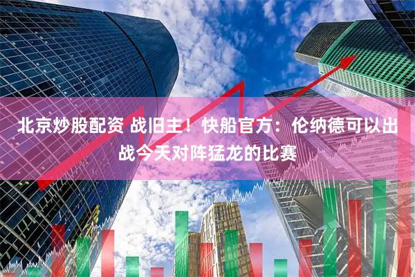 北京炒股配资 战旧主！快船官方：伦纳德可以出战今天对阵猛龙的比赛