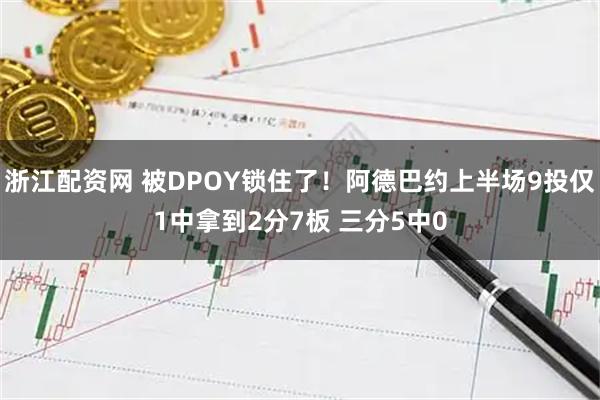 浙江配资网 被DPOY锁住了！阿德巴约上半场9投仅1中拿到2分7板 三分5中0
