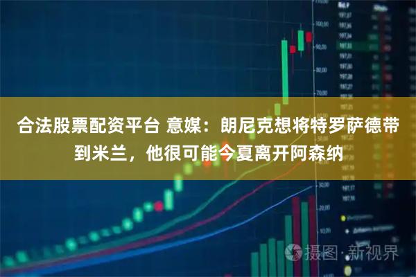 合法股票配资平台 意媒：朗尼克想将特罗萨德带到米兰，他很可能今夏离开阿森纳