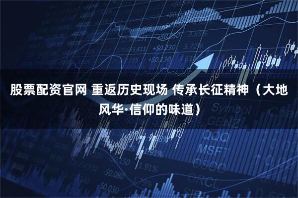 股票配资官网 重返历史现场 传承长征精神（大地风华·信仰的味道）