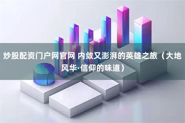 炒股配资门户网官网 内敛又澎湃的英雄之旅（大地风华·信仰的味道）