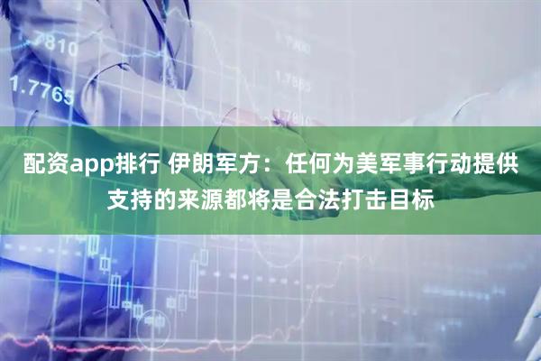配资app排行 伊朗军方：任何为美军事行动提供支持的来源都将是合法打击目标