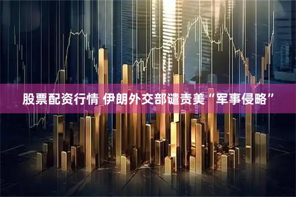 股票配资行情 伊朗外交部谴责美“军事侵略”