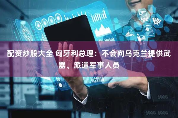 配资炒股大全 匈牙利总理：不会向乌克兰提供武器、派遣军事人员