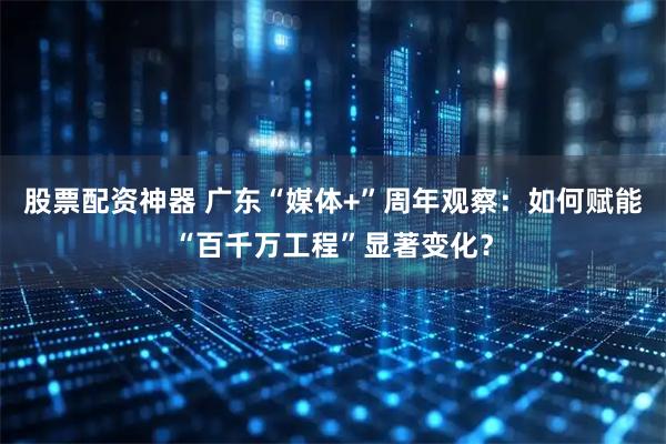 股票配资神器 广东“媒体+”周年观察：如何赋能“百千万工程”显著变化？