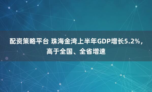 配资策略平台 珠海金湾上半年GDP增长5.2%，高于全国、全省增速